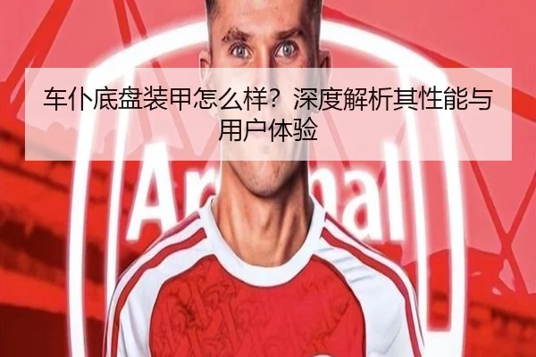 车仆底盘装甲怎么样？深度解析其性能与用户体验
