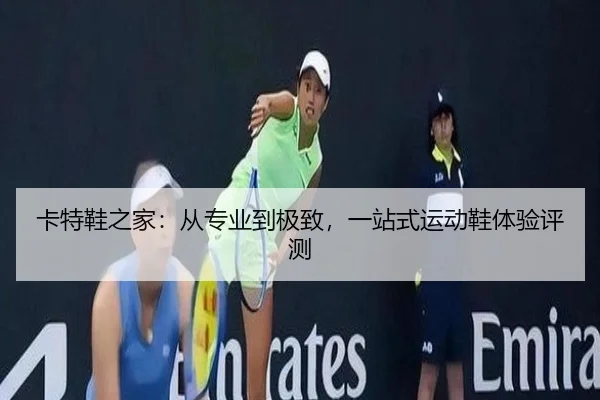 卡特鞋之家：从专业到极致，一站式运动鞋体验评测
