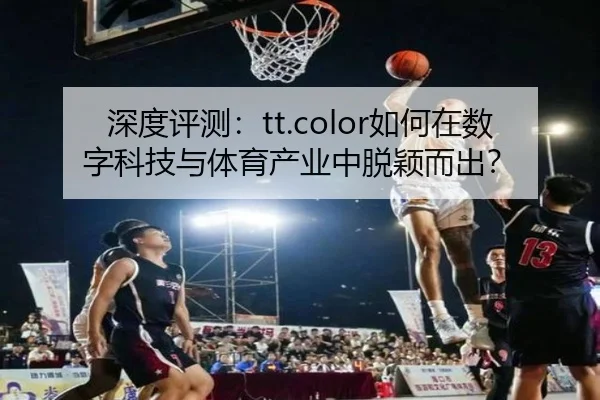 深度评测：tt.color如何在数字科技与体育产业中脱颖而出？