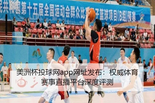 美洲杯投球网app网址发布：权威体育赛事直播平台深度评测