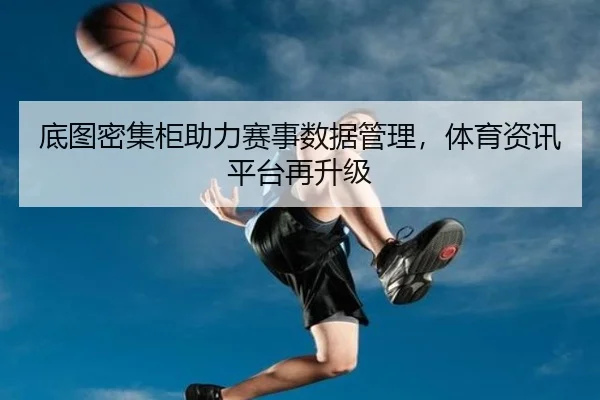 底图密集柜助力赛事数据管理，体育资讯平台再升级