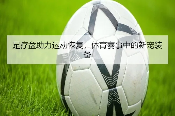 足疗盆助力运动恢复，体育赛事中的新宠装备